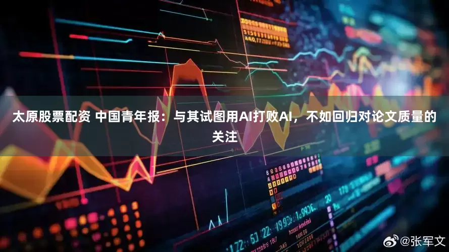 太原股票配资 中国青年报：与其试图用AI打败AI，不如回归对论文质量的关注