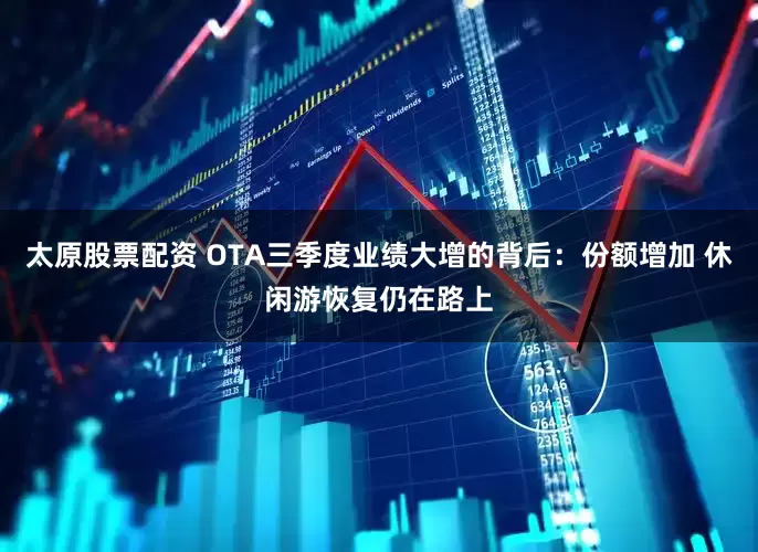 太原股票配资 OTA三季度业绩大增的背后：份额增加 休闲游恢复仍在路上
