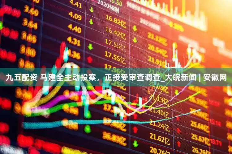 九五配资 马建全主动投案，正接受审查调查_大皖新闻 | 安徽网