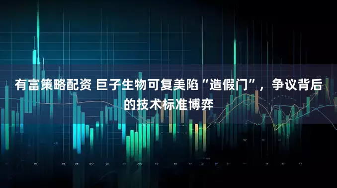 有富策略配资 巨子生物可复美陷“造假门”，争议背后的技术标准博弈