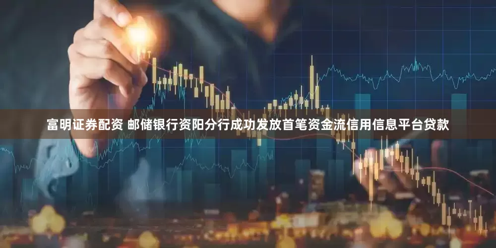 富明证券配资 邮储银行资阳分行成功发放首笔资金流信用信息平台贷款