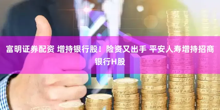 富明证券配资 增持银行股！险资又出手 平安人寿增持招商银行H股