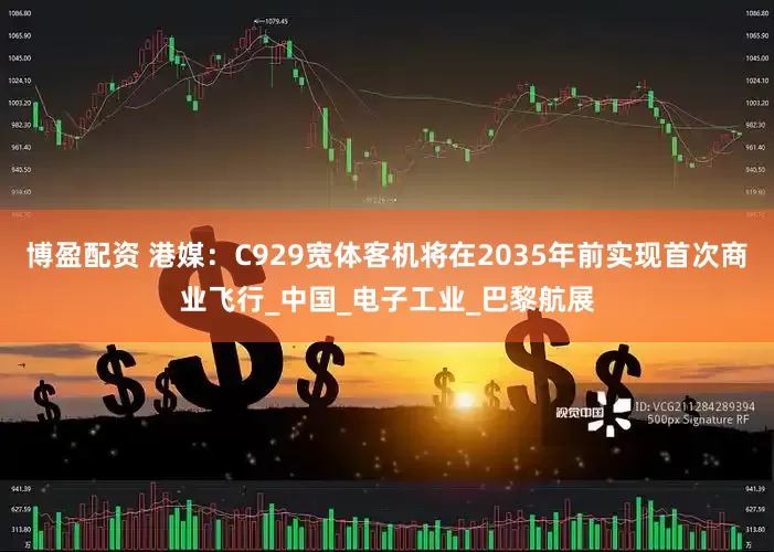 博盈配资 港媒：C929宽体客机将在2035年前实现首次商业飞行_中国_电子工业_巴黎航展