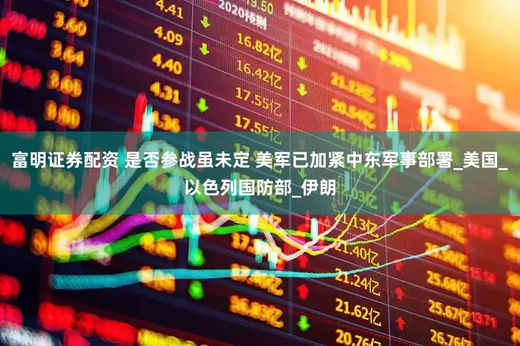 富明证券配资 是否参战虽未定 美军已加紧中东军事部署_美国_以色列国防部_伊朗