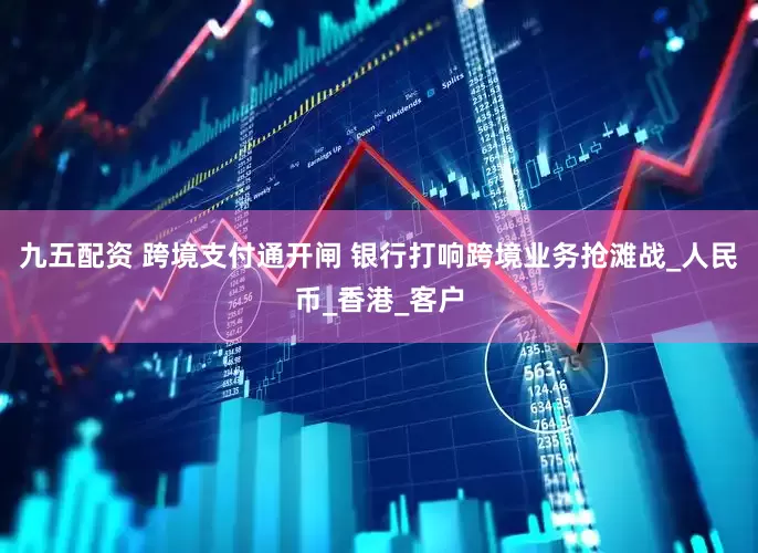 九五配资 跨境支付通开闸 银行打响跨境业务抢滩战_人民币_香港_客户