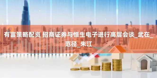有富策略配资 招商证券与恒生电子进行高层会谈_武在_范径_朱江