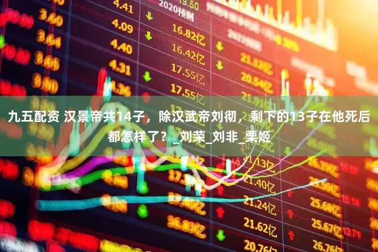 九五配资 汉景帝共14子，除汉武帝刘彻，剩下的13子在他死后都怎样了？_刘荣_刘非_栗姬