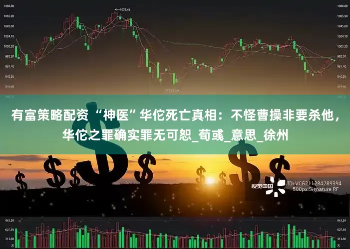 有富策略配资 “神医”华佗死亡真相：不怪曹操非要杀他，华佗之罪确实罪无可恕_荀彧_意思_徐州