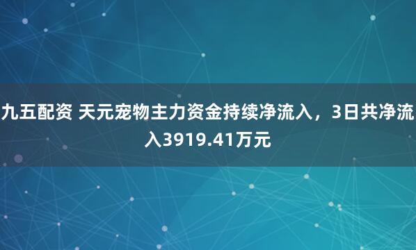 九五配资 天元宠物主力资金持续净流入，3日共净流入3919.41万元