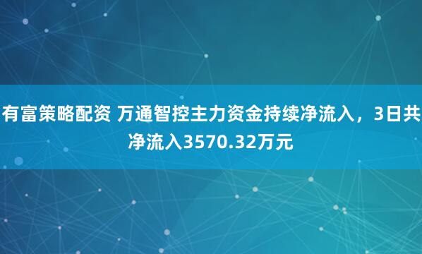 有富策略配资 万通智控主力资金持续净流入，3日共净流入3570.32万元