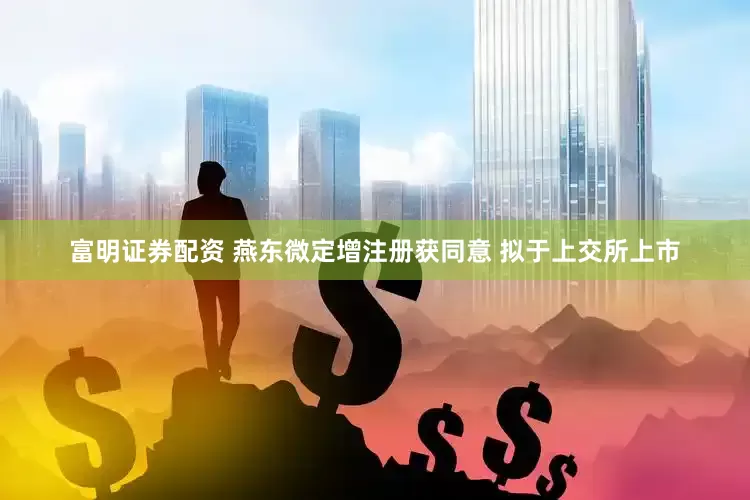 富明证券配资 燕东微定增注册获同意 拟于上交所上市