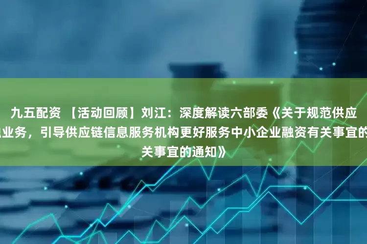 九五配资 【活动回顾】刘江：深度解读六部委《关于规范供应链金融业务，引导供应链信息服务机构更好服务中小企业融资有关事宜的通知》
