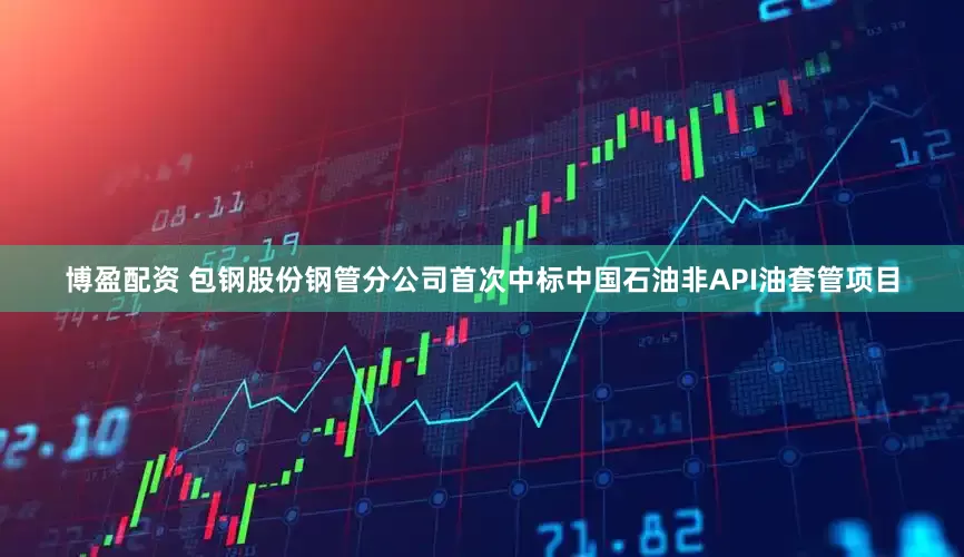 博盈配资 包钢股份钢管分公司首次中标中国石油非API油套管项目
