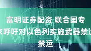 富明证券配资 联合国专家呼吁对以色列实施武器禁运