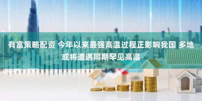 有富策略配资 今年以来最强高温过程正影响我国 多地或将遭遇同期罕见高温