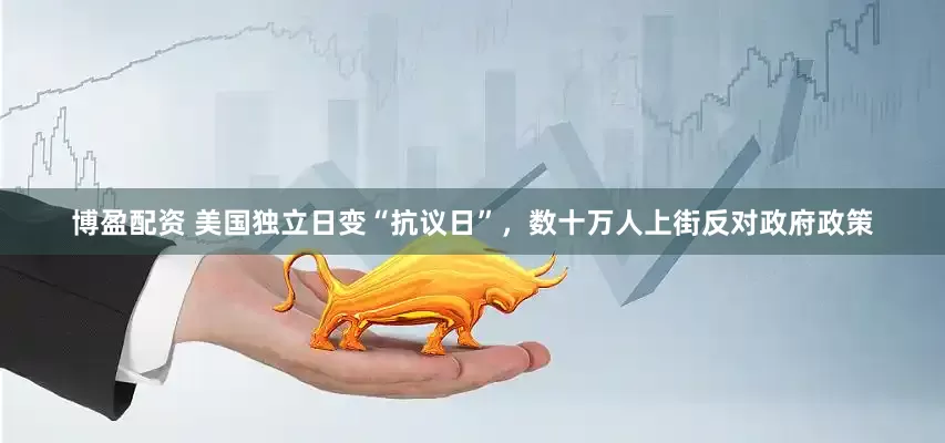 博盈配资 美国独立日变“抗议日”，数十万人上街反对政府政策