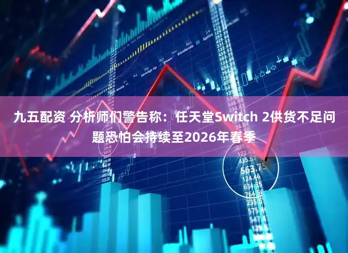 九五配资 分析师们警告称：任天堂Switch 2供货不足问题恐怕会持续至2026年春季