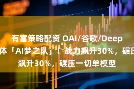 有富策略配资 OAI/谷歌/DeepSeek首次合体「AI梦之队」！战力飙升30%，碾压一切单模型