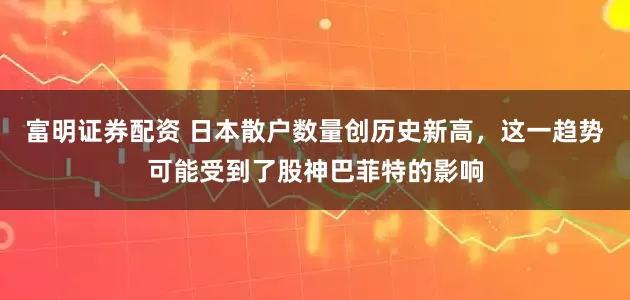 富明证券配资 日本散户数量创历史新高，这一趋势可能受到了股神巴菲特的影响