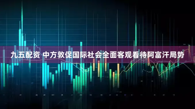 九五配资 中方敦促国际社会全面客观看待阿富汗局势