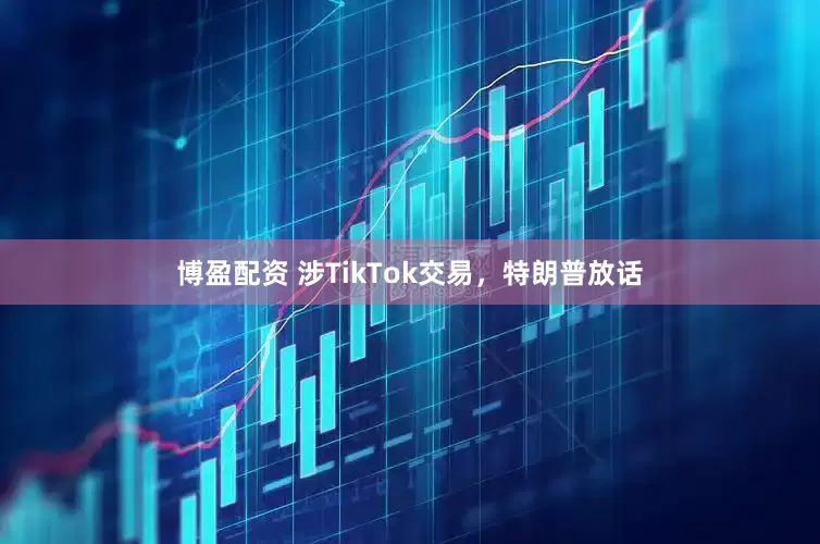 博盈配资 涉TikTok交易，特朗普放话