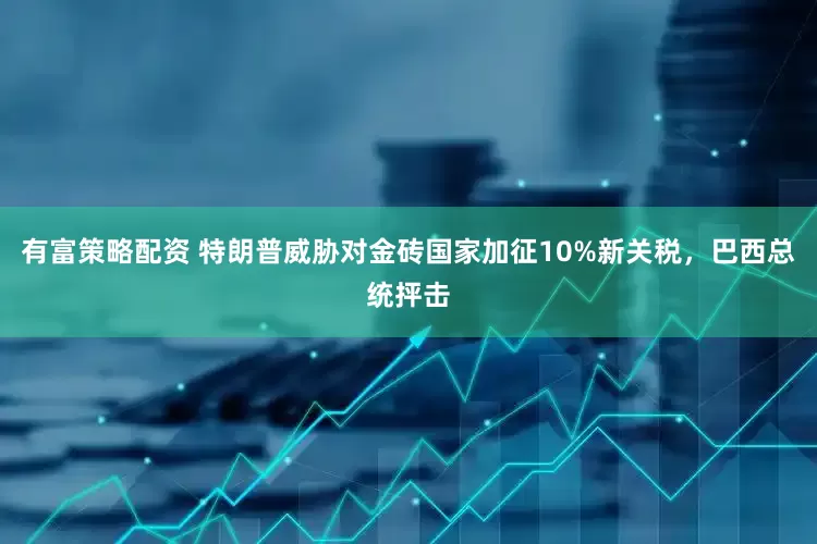 有富策略配资 特朗普威胁对金砖国家加征10%新关税，巴西总统抨击