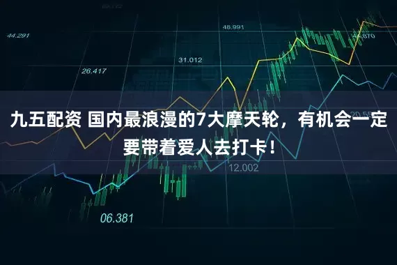 九五配资 国内最浪漫的7大摩天轮，有机会一定要带着爱人去打卡！