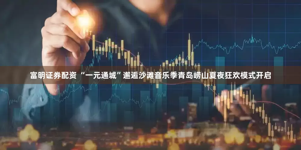富明证券配资 “一元通城”邂逅沙滩音乐季青岛崂山夏夜狂欢模式开启