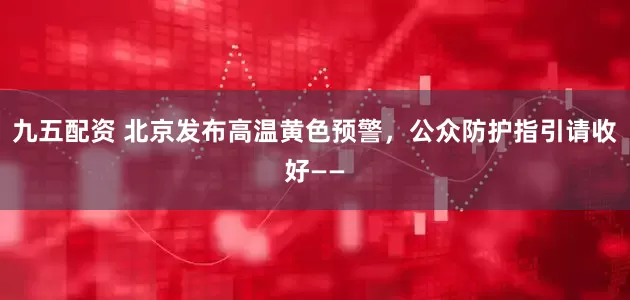 九五配资 北京发布高温黄色预警，公众防护指引请收好——