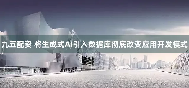 九五配资 将生成式AI引入数据库彻底改变应用开发模式
