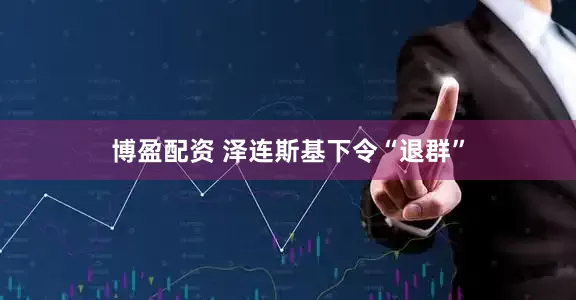 博盈配资 泽连斯基下令“退群”