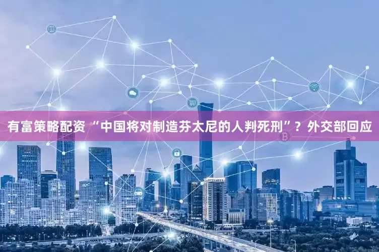 有富策略配资 “中国将对制造芬太尼的人判死刑”？外交部回应