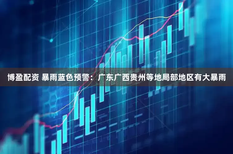 博盈配资 暴雨蓝色预警：广东广西贵州等地局部地区有大暴雨