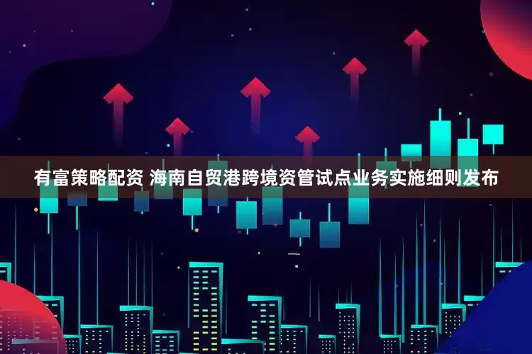 有富策略配资 海南自贸港跨境资管试点业务实施细则发布