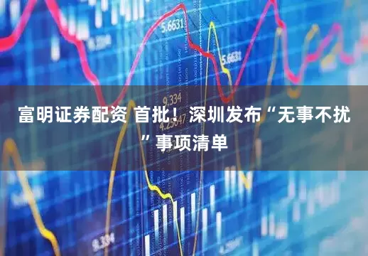 富明证券配资 首批！深圳发布“无事不扰”事项清单