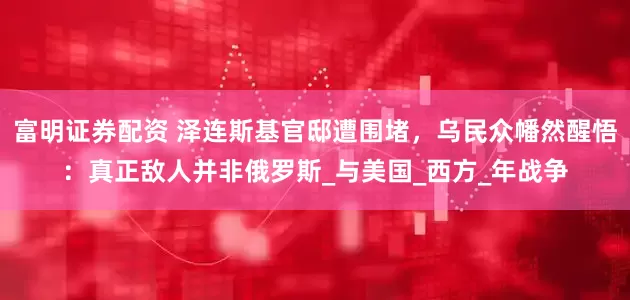 富明证券配资 泽连斯基官邸遭围堵，乌民众幡然醒悟：真正敌人并非俄罗斯_与美国_西方_年战争