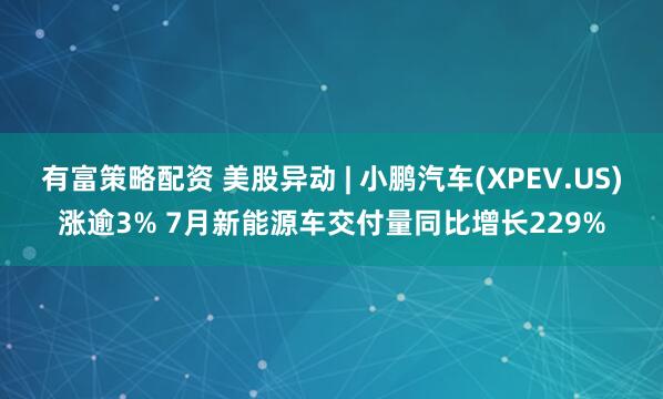 有富策略配资 美股异动 | 小鹏汽车(XPEV.US)涨逾3% 7月新能源车交付量同比增长229%