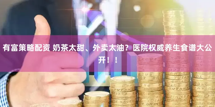 有富策略配资 奶茶太甜、外卖太油？医院权威养生食谱大公开！！
